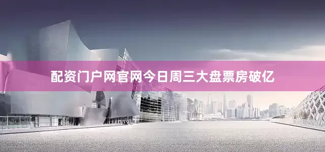 配资门户网官网今日周三大盘票房破亿