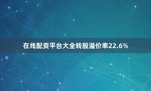 在线配资平台大全转股溢价率22.6%