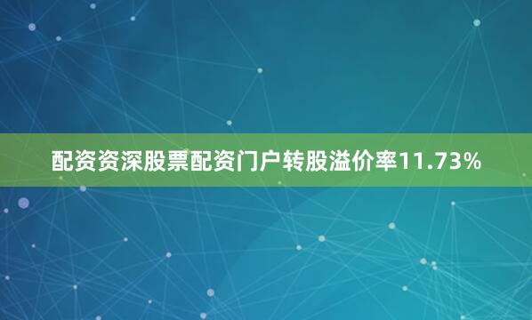 配资资深股票配资门户转股溢价率11.73%