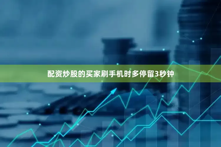 配资炒股的买家刷手机时多停留3秒钟