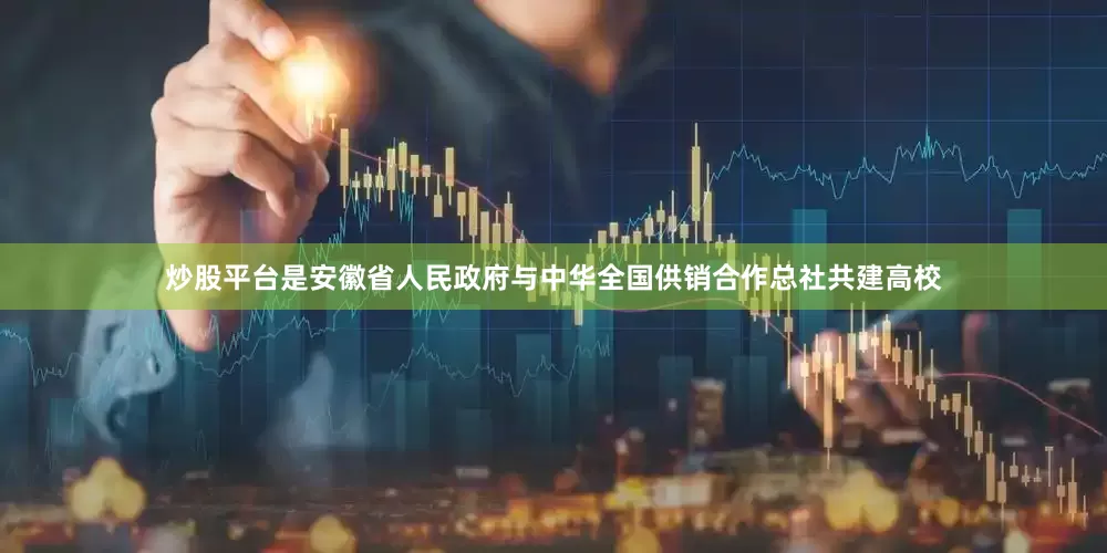 炒股平台是安徽省人民政府与中华全国供销合作总社共建高校
