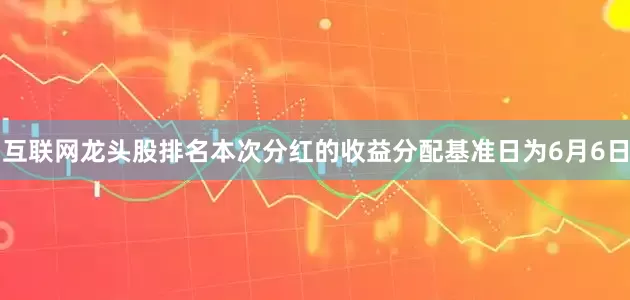 互联网龙头股排名本次分红的收益分配基准日为6月6日