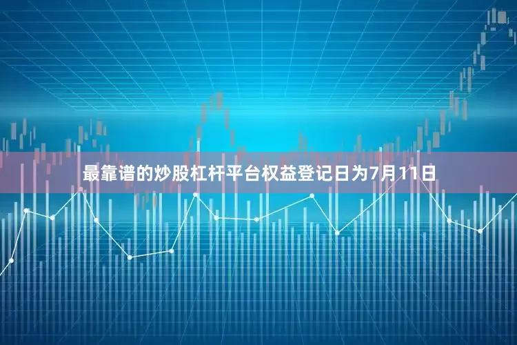 最靠谱的炒股杠杆平台权益登记日为7月11日