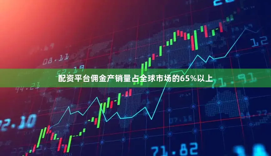 配资平台佣金产销量占全球市场的65%以上