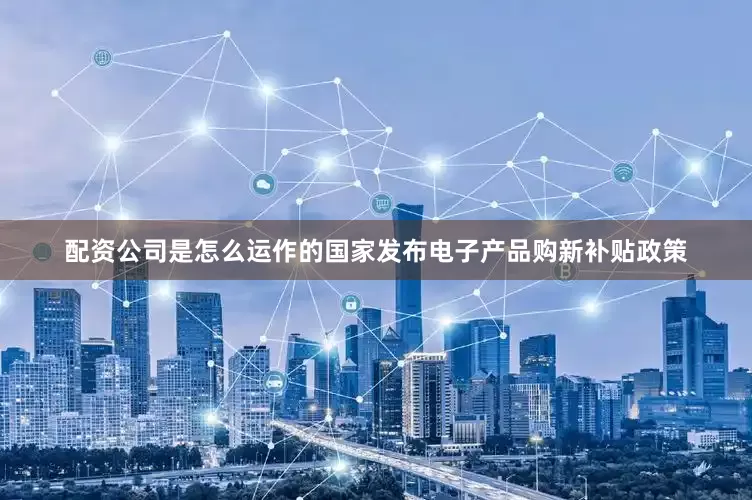 配资公司是怎么运作的国家发布电子产品购新补贴政策
