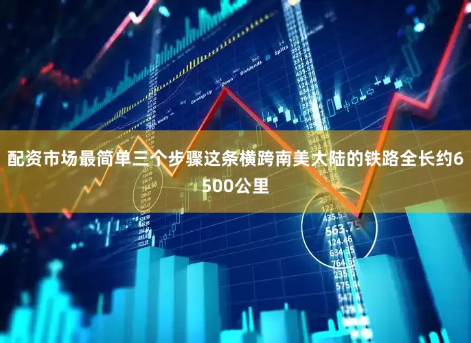 配资市场最简单三个步骤这条横跨南美大陆的铁路全长约6500公里