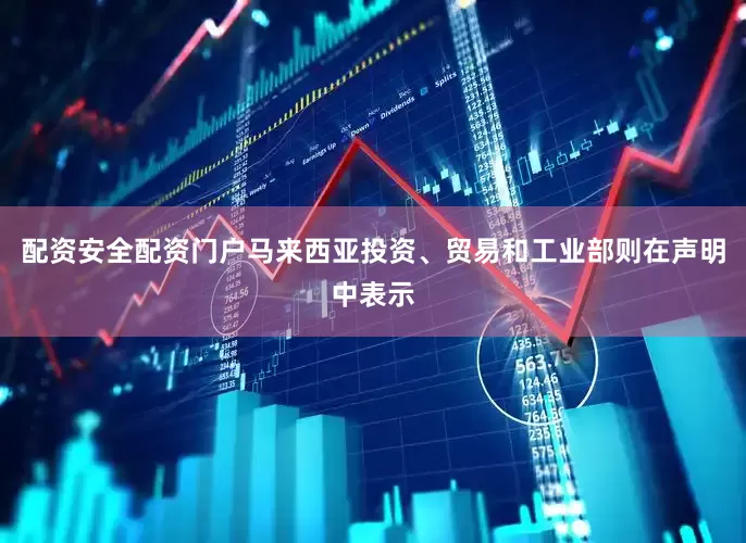 配资安全配资门户马来西亚投资、贸易和工业部则在声明中表示