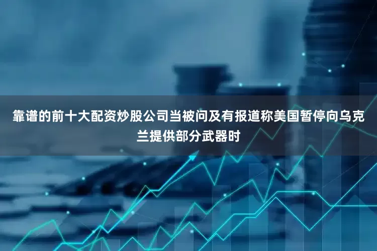 靠谱的前十大配资炒股公司当被问及有报道称美国暂停向乌克兰提供部分武器时