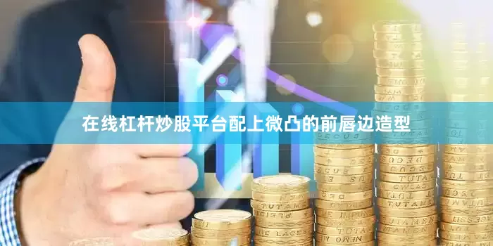 在线杠杆炒股平台配上微凸的前唇边造型
