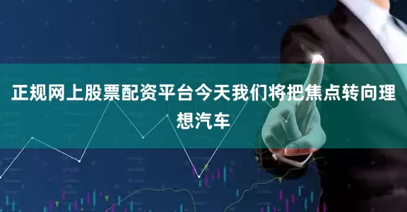 正规网上股票配资平台今天我们将把焦点转向理想汽车