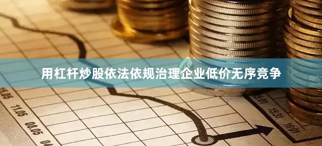 用杠杆炒股依法依规治理企业低价无序竞争