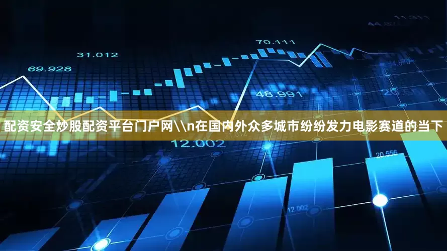配资安全炒股配资平台门户网\n在国内外众多城市纷纷发力电影赛道的当下