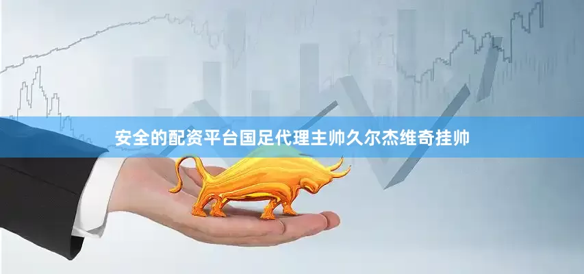安全的配资平台国足代理主帅久尔杰维奇挂帅
