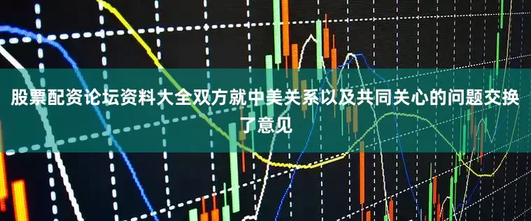 股票配资论坛资料大全双方就中美关系以及共同关心的问题交换了意见