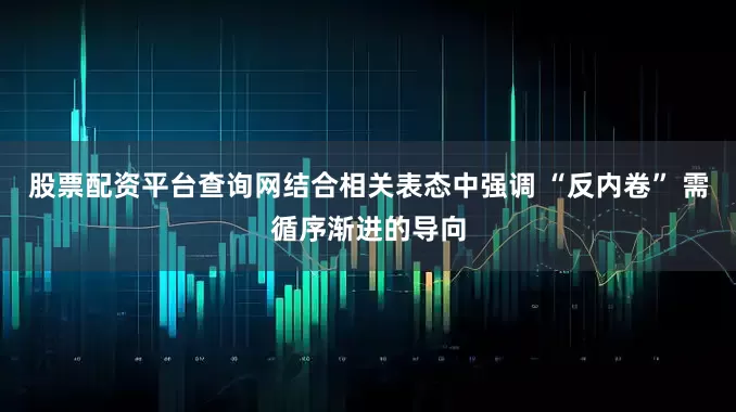 股票配资平台查询网结合相关表态中强调 “反内卷” 需循序渐进的导向