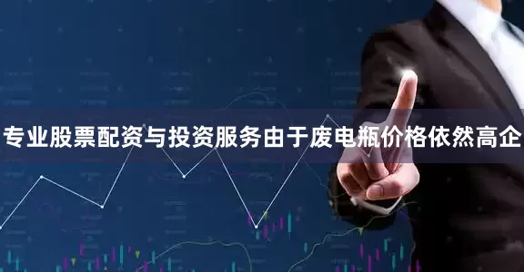 专业股票配资与投资服务由于废电瓶价格依然高企