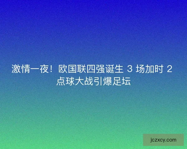 激情一夜！欧国联四强诞生 3 场加时 2 点球大战引爆足坛