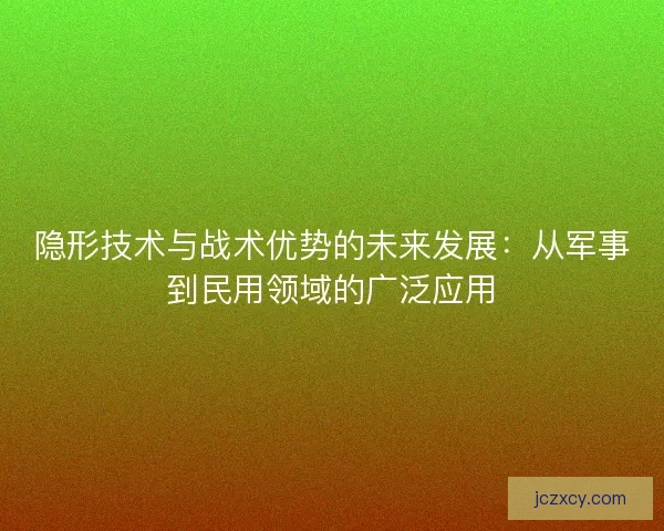 隐形技术与战术优势的未来发展：从军事到民用领域的广泛应用