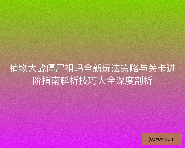 植物大战僵尸祖玛全新玩法策略与关卡进阶指南解析技巧大全深度剖析