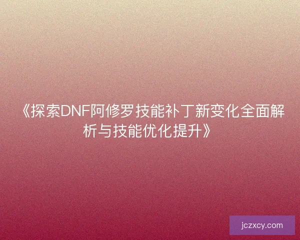《探索DNF阿修罗技能补丁新变化全面解析与技能优化提升》
