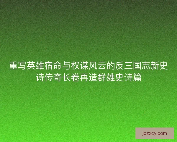 重写英雄宿命与权谋风云的反三国志新史诗传奇长卷再造群雄史诗篇