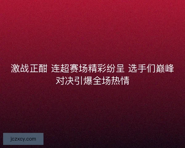激战正酣 连超赛场精彩纷呈 选手们巅峰对决引爆全场热情