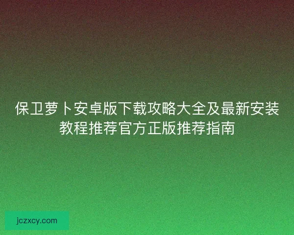 保卫萝卜安卓版下载攻略大全及最新安装教程推荐官方正版推荐指南