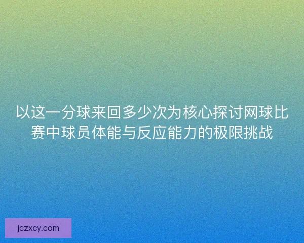 以这一分球来回多少次为核心探讨网球比赛中球员体能与反应能力的极限挑战