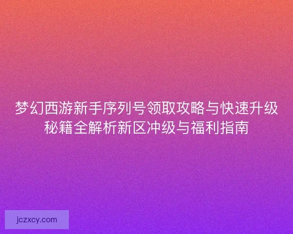 梦幻西游新手序列号领取攻略与快速升级秘籍全解析新区冲级与福利指南