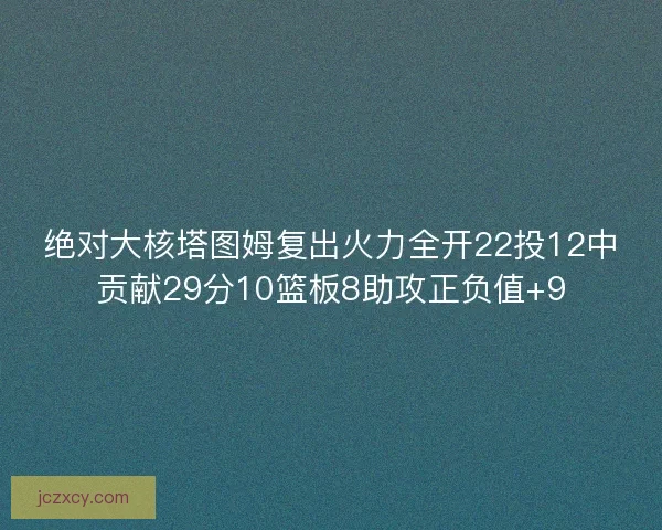 绝对大核塔图姆复出火力全开22投12中贡献29分10篮板8助攻正负值+9