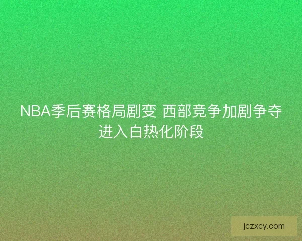 NBA季后赛格局剧变 西部竞争加剧争夺进入白热化阶段