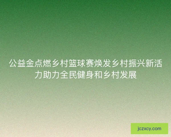 公益金点燃乡村篮球赛焕发乡村振兴新活力助力全民健身和乡村发展
