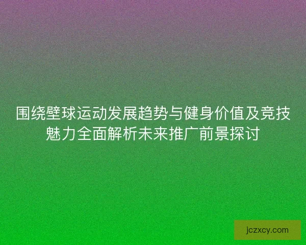 围绕壁球运动发展趋势与健身价值及竞技魅力全面解析未来推广前景探讨