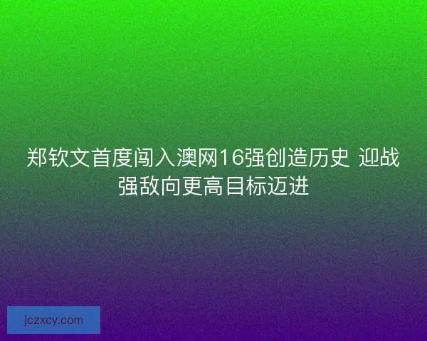 郑钦文首度闯入澳网16强创造历史 迎战强敌向更高目标迈进