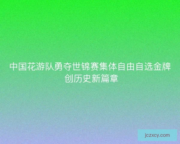 中国花游队勇夺世锦赛集体自由自选金牌 创历史新篇章