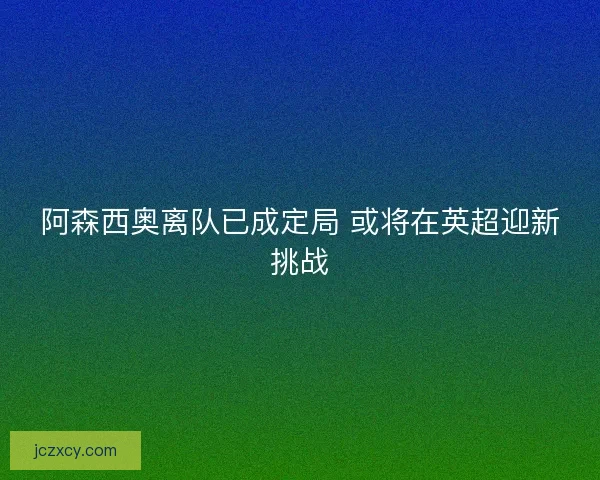 阿森西奥离队已成定局 或将在英超迎新挑战