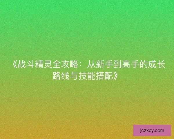 《战斗精灵全攻略：从新手到高手的成长路线与技能搭配》