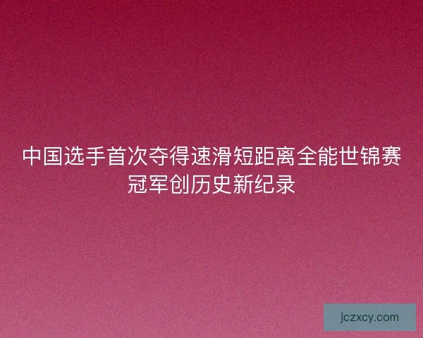 中国选手首次夺得速滑短距离全能世锦赛冠军创历史新纪录