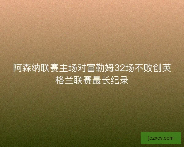 阿森纳联赛主场对富勒姆32场不败创英格兰联赛最长纪录