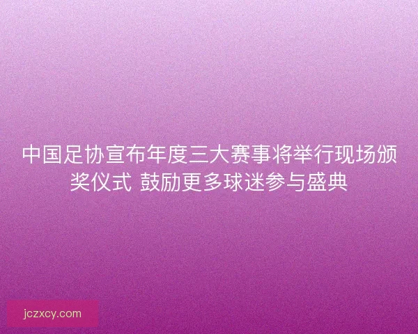 中国足协宣布年度三大赛事将举行现场颁奖仪式 鼓励更多球迷参与盛典