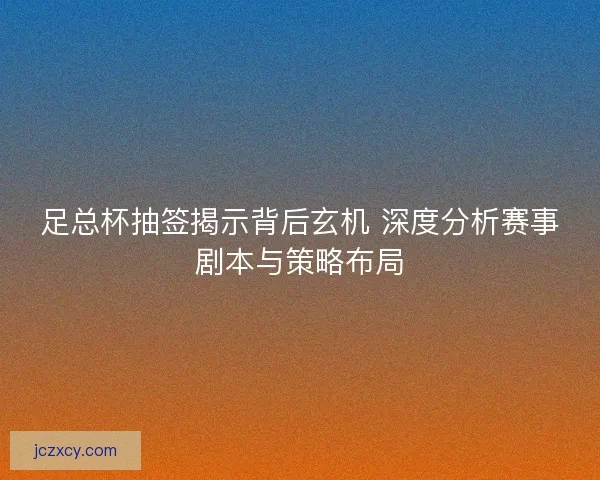 足总杯抽签揭示背后玄机 深度分析赛事剧本与策略布局