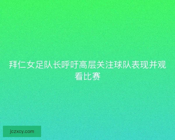 拜仁女足队长呼吁高层关注球队表现并观看比赛